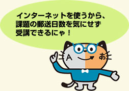 インターネットを使うから、 課題の郵送日数を気にせず受講できるにゃ!