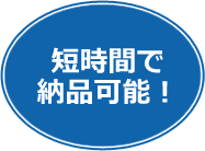 短時間で納品可能!